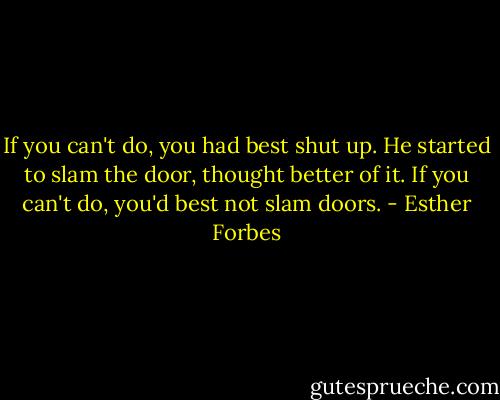 If you can't do, you had best shut up. He started to slam the door, thought better of it. If you can't do, you'd best not slam doors. - Esther Forbes