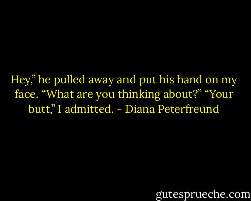 Hey,” he pulled away and put his hand on my face. “What are you thinking about?”<br />“Your butt,” I admitted. - Diana Peterfreund