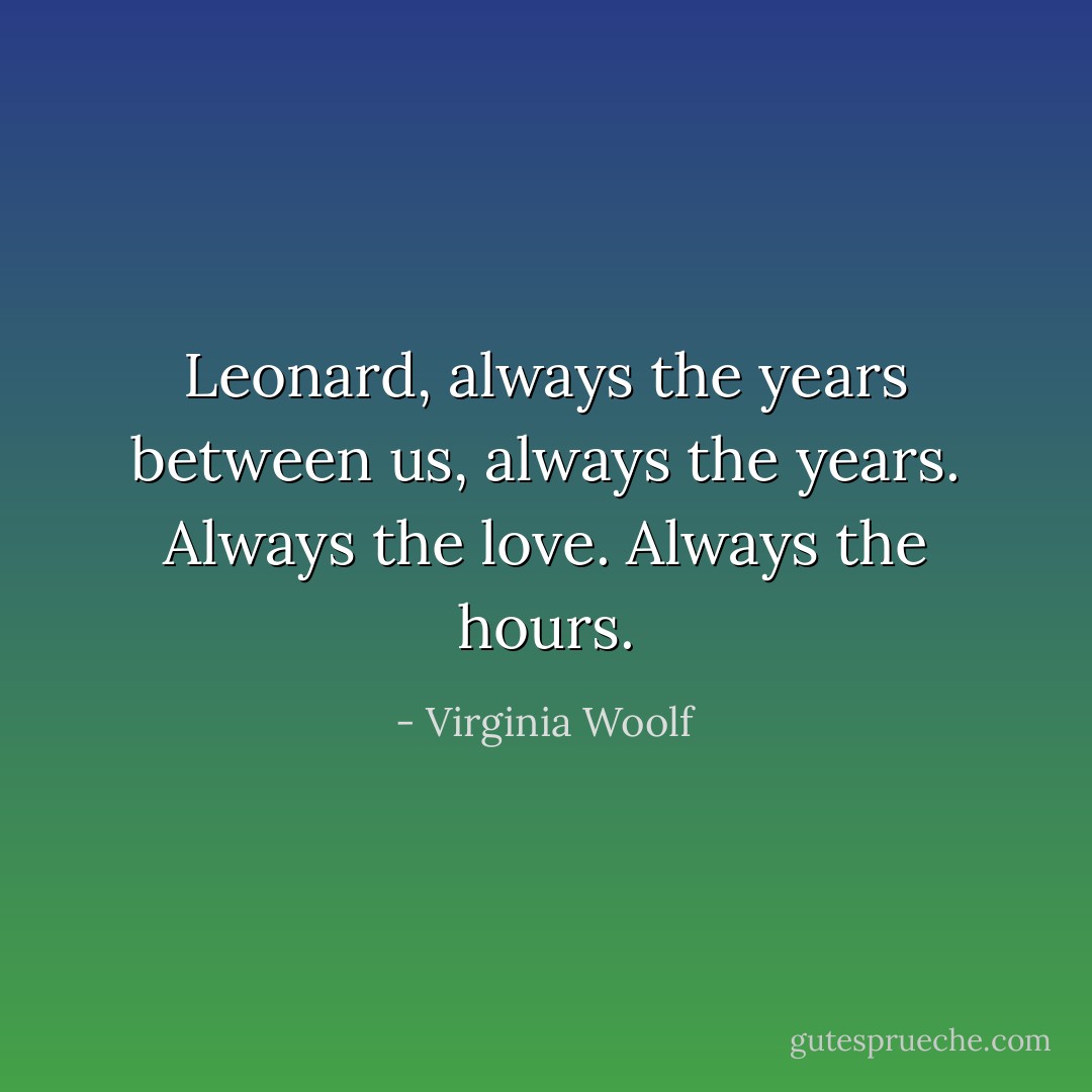 Leonard, always the years between us, always the years. Always the love. Always the hours. - Virginia Woolf
