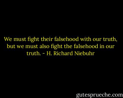 We must fight their falsehood with our truth, but we must also fight the falsehood in our truth. - H. Richard Niebuhr