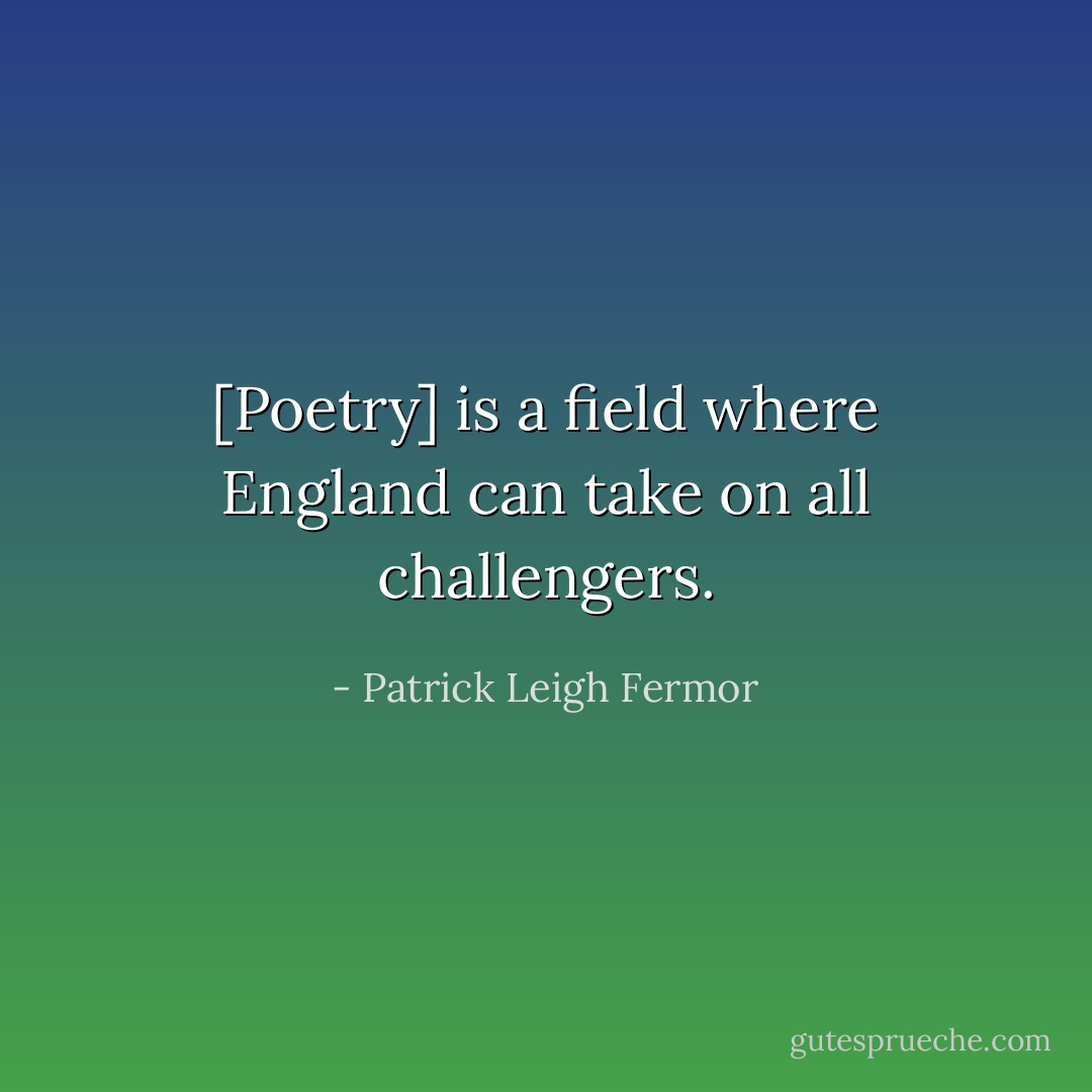 [Poetry] is a field where England can take on all challengers. - Patrick Leigh Fermor