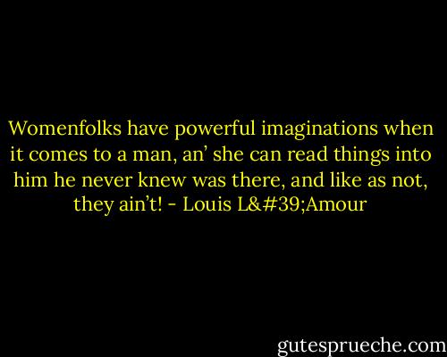 Womenfolks have powerful imaginations when it comes to a man, an’ she can read things into him he never knew was there, and like as not, they ain’t! - Louis L'Amour