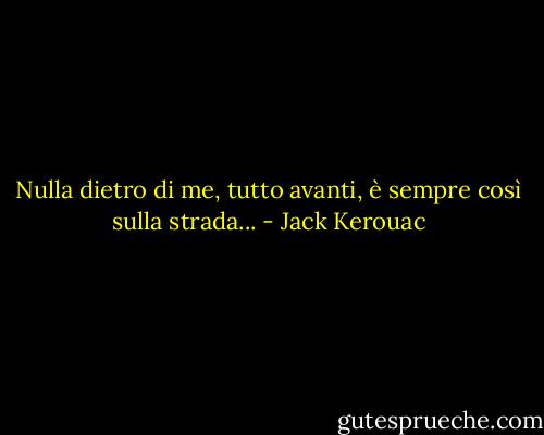 Nulla dietro di me, tutto avanti, è sempre così sulla strada... - Jack Kerouac