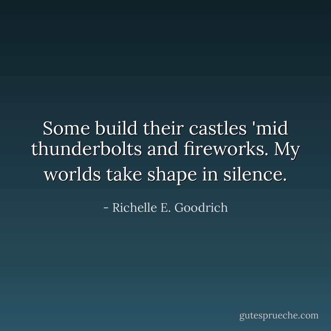 Some build their castles 'mid thunderbolts and fireworks. My worlds take shape in silence. - Richelle E. Goodrich