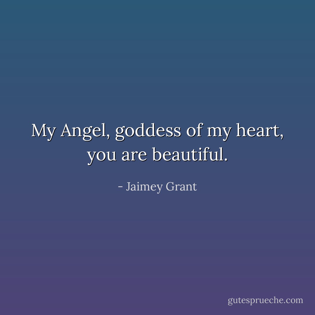My Angel, goddess of my heart, you are beautiful. - Jaimey Grant