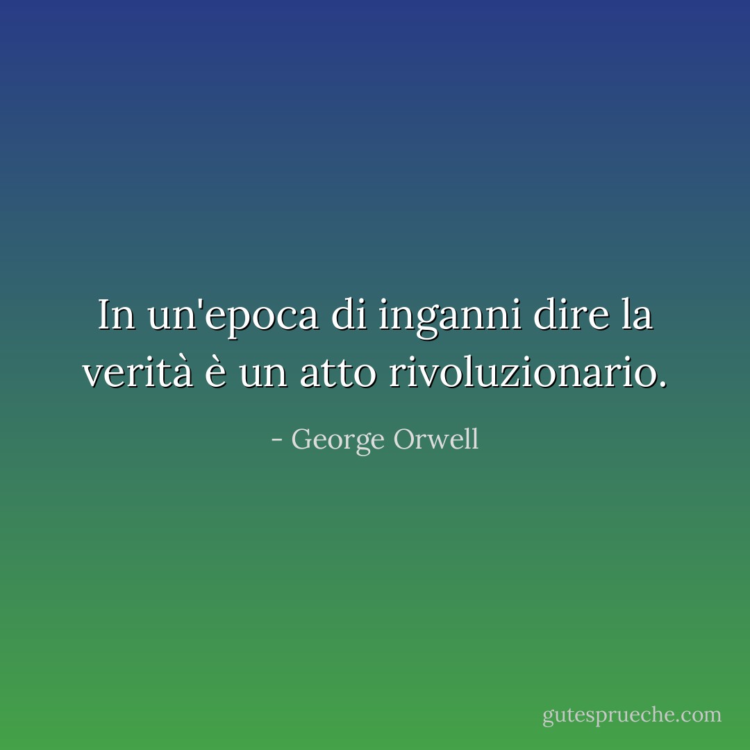 In un'epoca di inganni dire la verità è un atto rivoluzionario. - George Orwell