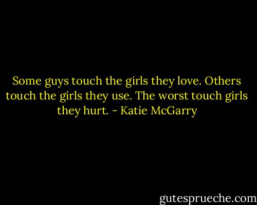 Some guys touch the girls they love. Others touch the girls they use. The worst touch girls they hurt. - Katie McGarry