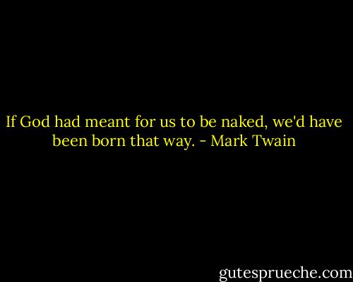 If God had meant for us to be naked, we'd have been born that way. - Mark Twain