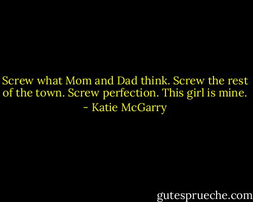 Screw what Mom and Dad think. Screw the rest of the town. Screw perfection. This girl is mine. - Katie McGarry