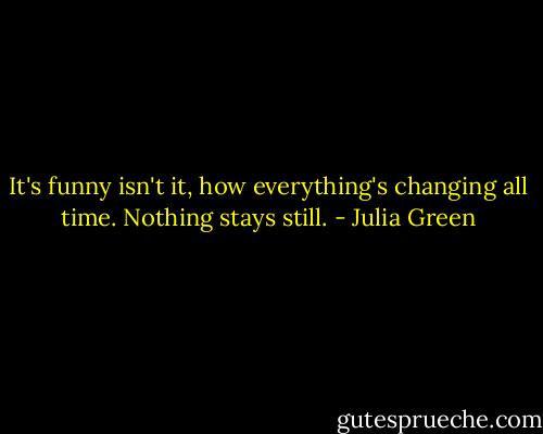It's funny isn't it, how everything's changing all time. Nothing stays still. - Julia Green