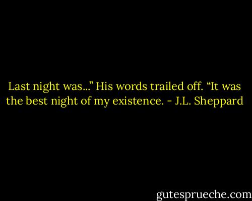 Last night was...” His words trailed off. “It was the best night of<br />my existence. - J.L. Sheppard