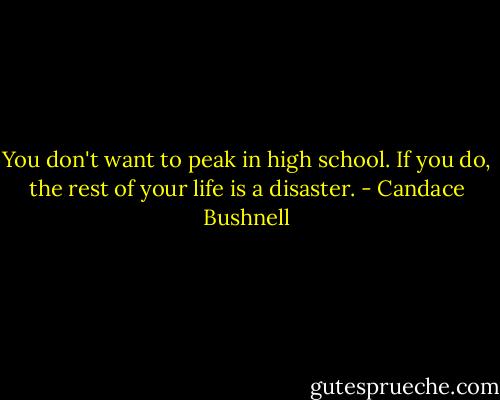 You don't want to peak in high school. If you do, the rest of your life is a disaster. - Candace Bushnell