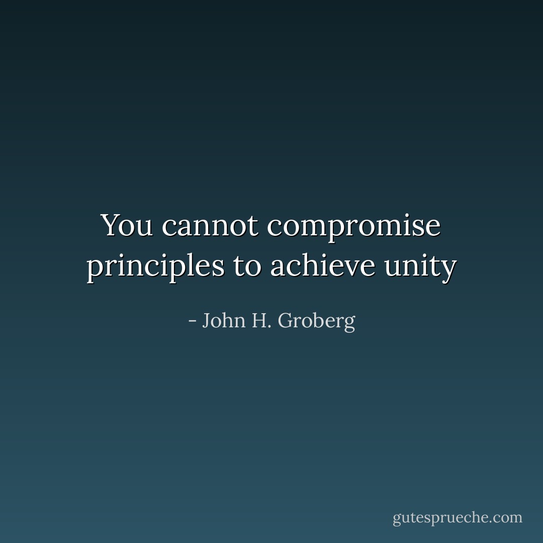 You cannot compromise principles to achieve unity - John H. Groberg