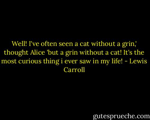 Well! I've often seen a cat without a grin,' thought Alice 'but a grin without a cat! It's the most curious thing i ever saw in my life! - Lewis Carroll