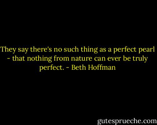 They say there's no such thing as a perfect pearl - that nothing from nature can ever be truly perfect. - Beth Hoffman