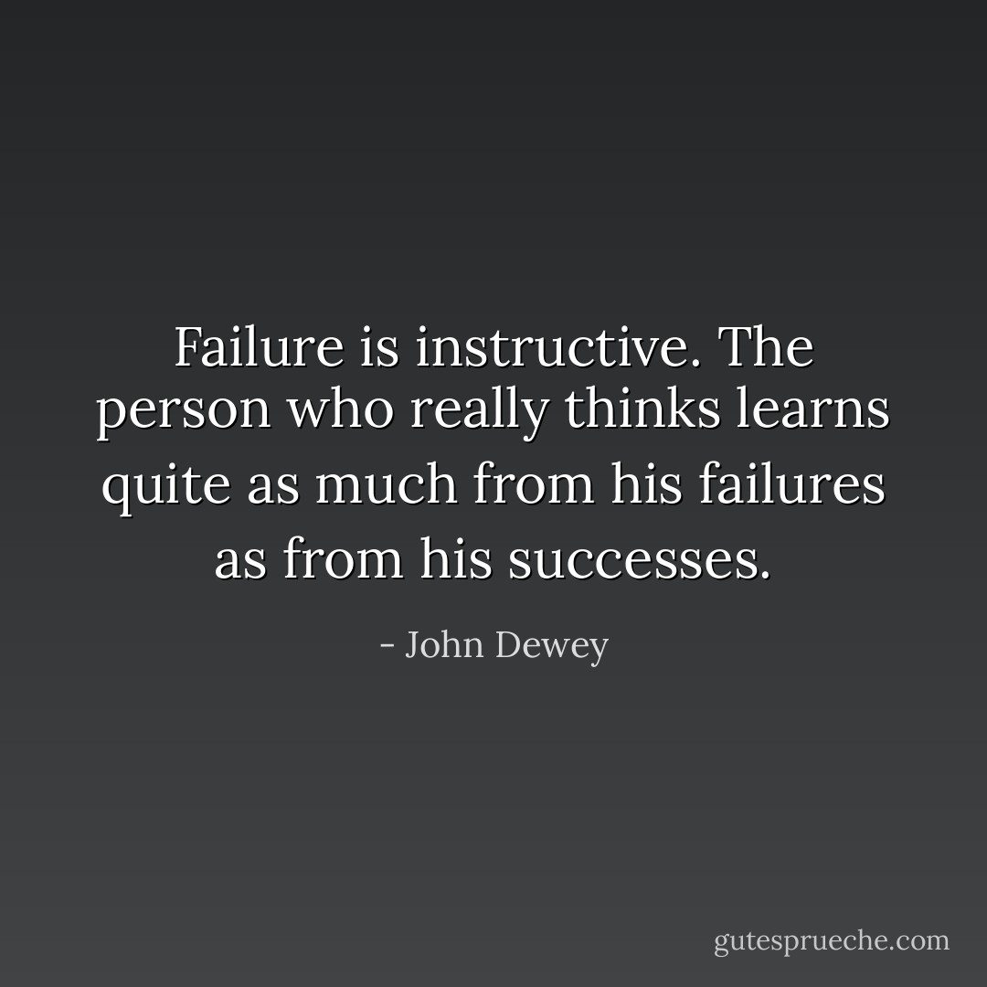 Failure is instructive. The person who really thinks learns quite as much from his failures as from his successes. - John Dewey