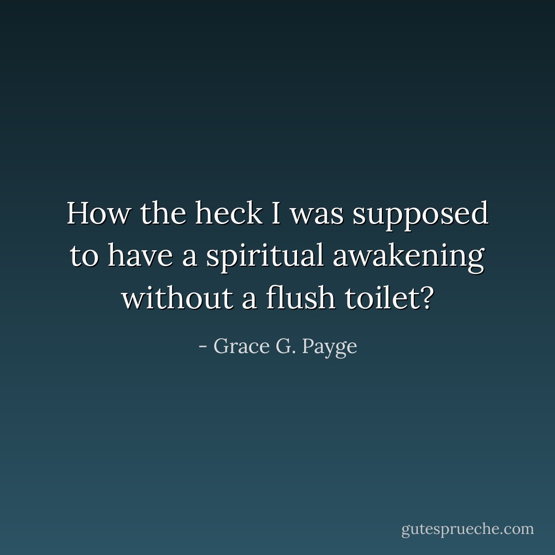 How the heck I was supposed to have a spiritual awakening without a flush toilet? - Grace G. Payge
