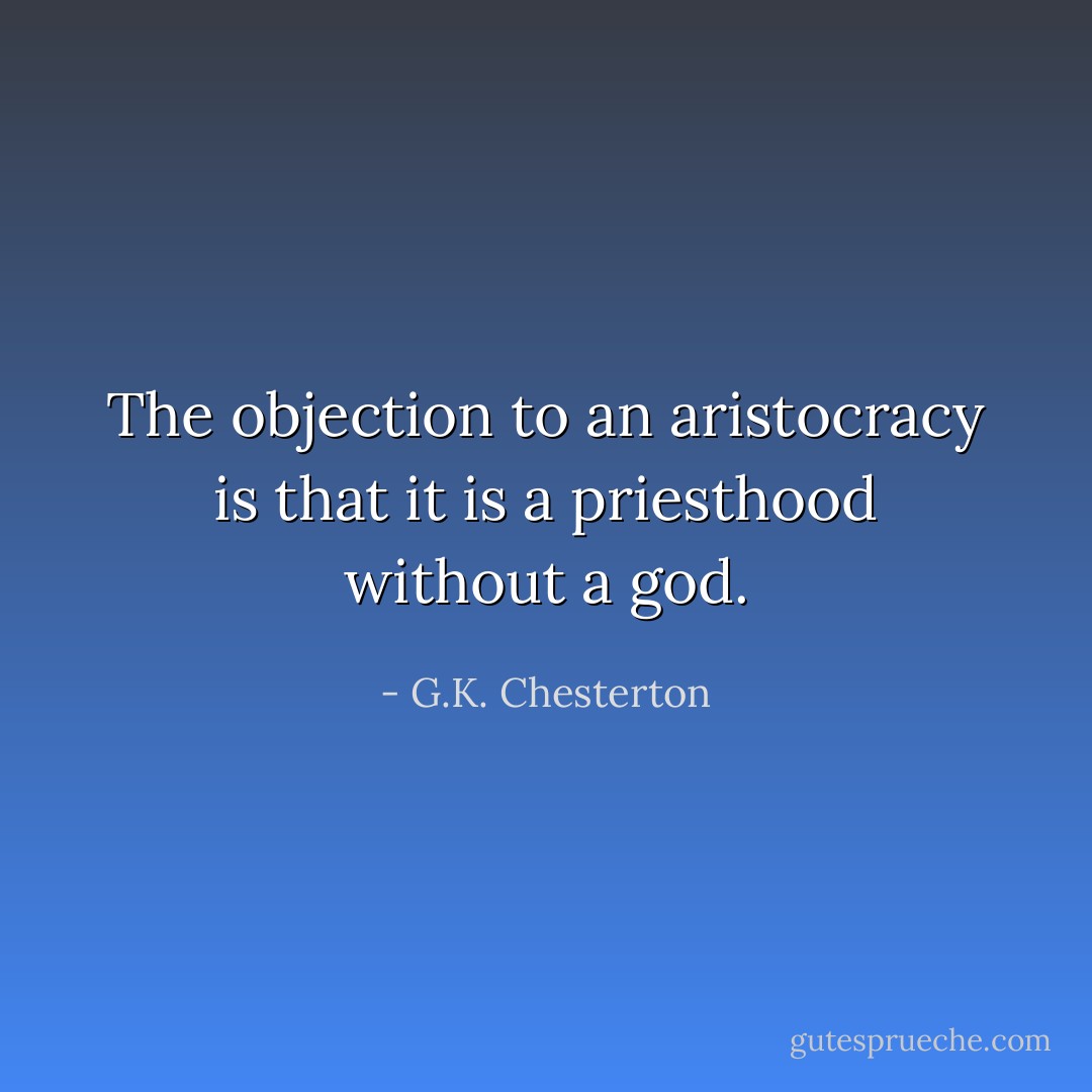 The objection to an aristocracy is that it is a priesthood without a god. - G.K. Chesterton