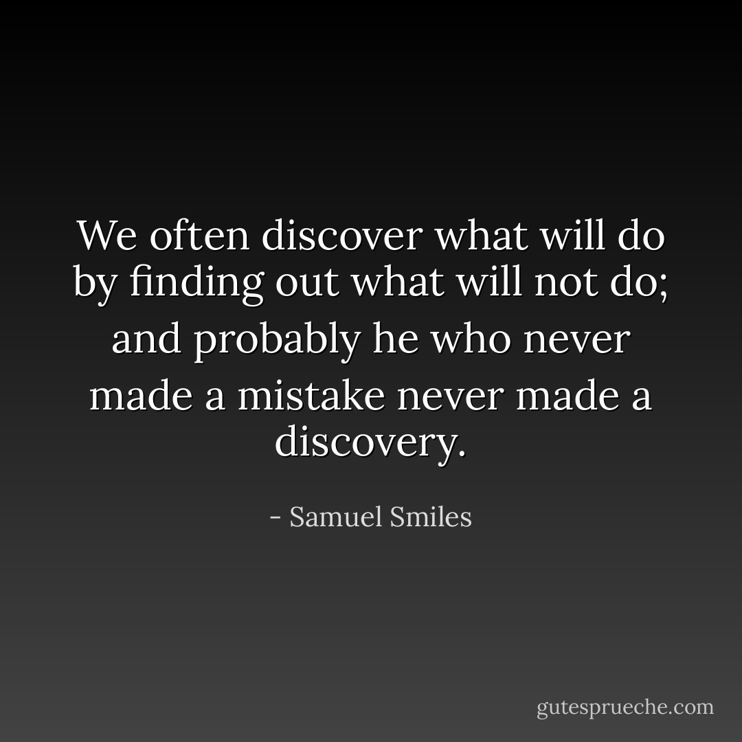 We often discover what will do by finding out what will not do; and probably he who never made a mistake never made a discovery. - Samuel Smiles
