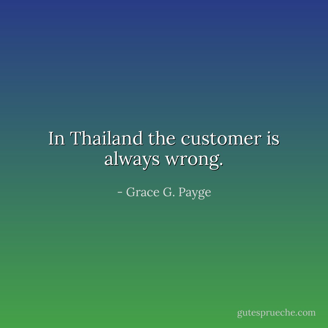 In Thailand the customer is always wrong. - Grace G. Payge