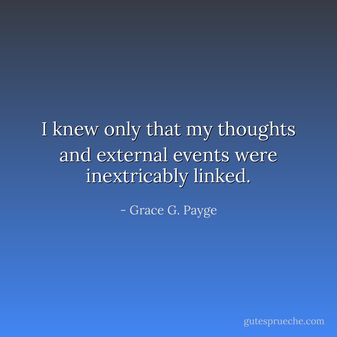 I knew only that my thoughts and external events were inextricably linked. - Grace G. Payge