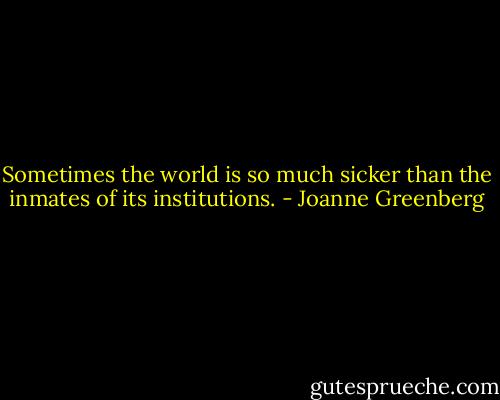 Sometimes the world is so much sicker than the inmates of its institutions. - Joanne Greenberg