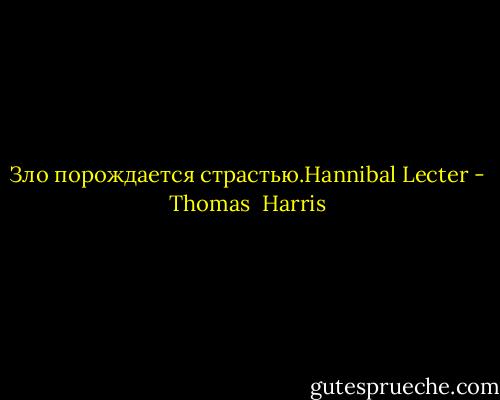 Зло порождается страстью.Hannibal Lecter - Thomas  Harris