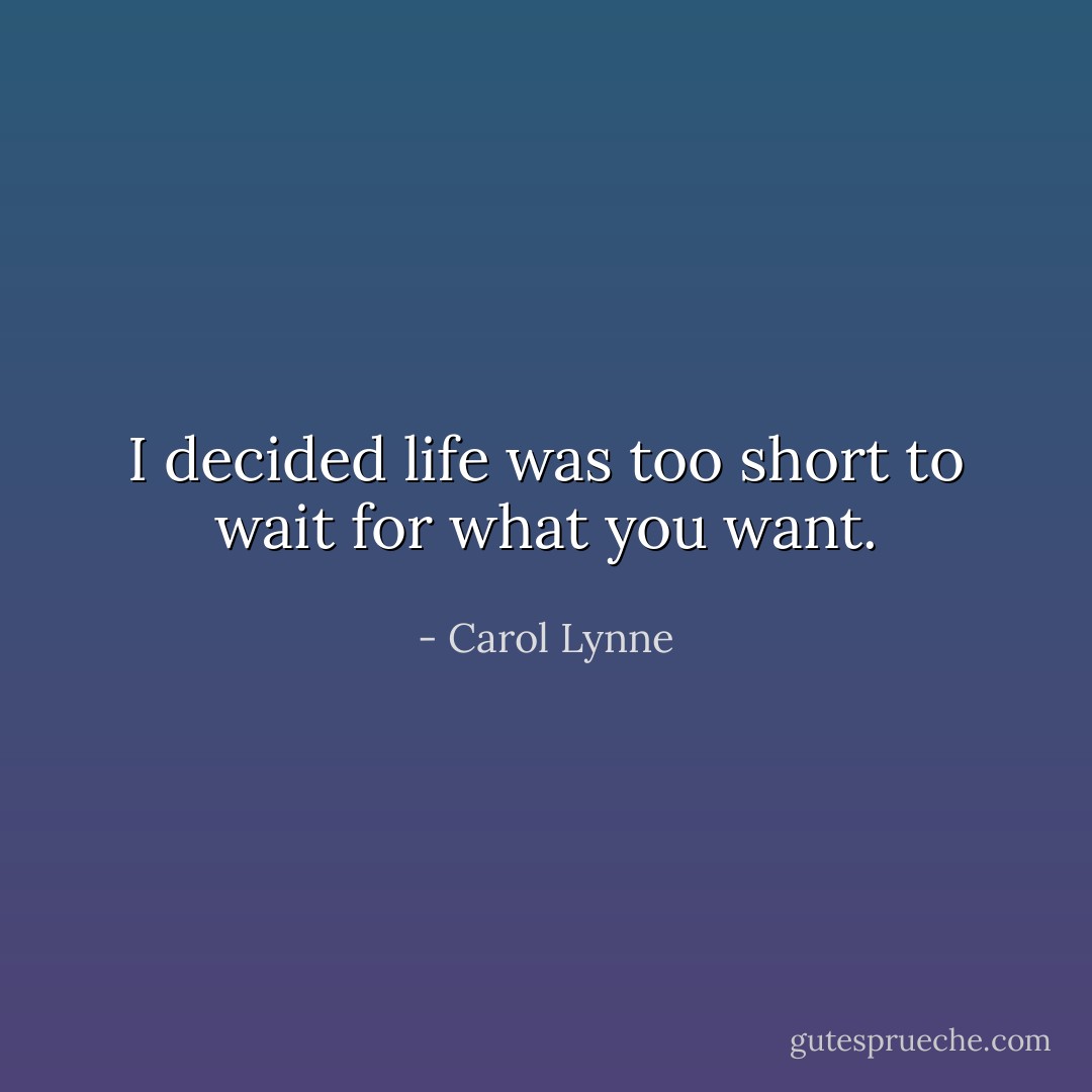 I decided life was too short to wait for what you want. - Carol Lynne