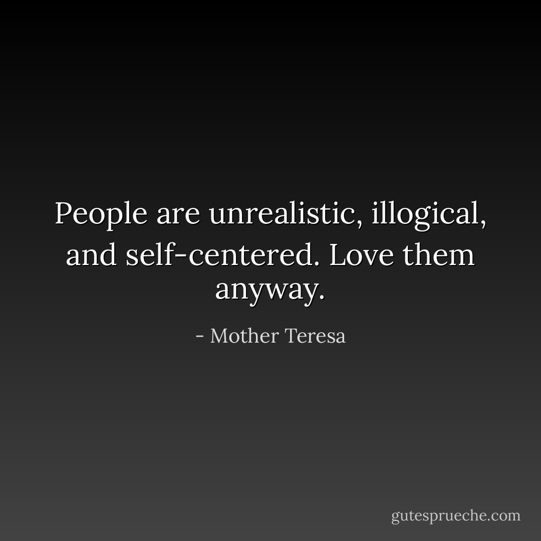 People are unrealistic, illogical, and self-centered. Love them anyway. - Mother Teresa