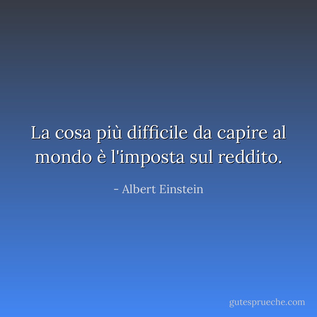 La cosa più difficile da capire al mondo è l'imposta sul reddito. - Albert Einstein