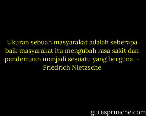 Ukuran sebuah masyarakat adalah seberapa baik masyarakat itu mengubah rasa sakit dan penderitaan menjadi sesuatu yang berguna. - Friedrich Nietzsche