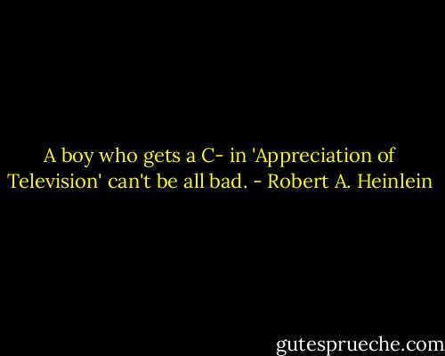 A boy who gets a C- in 'Appreciation of Television' can't be all bad. - Robert A. Heinlein