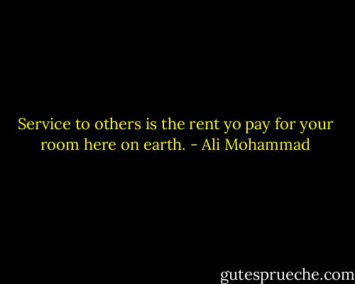 Service to others is the rent yo pay for your room here on earth. - Ali Mohammad