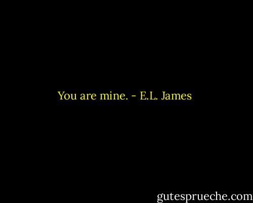 You are mine. - E.L. James