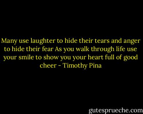 Many use laughter to hide their tears and anger to hide their fear<br />As you walk through life use your smile to show you your heart full of good cheer - Timothy Pina