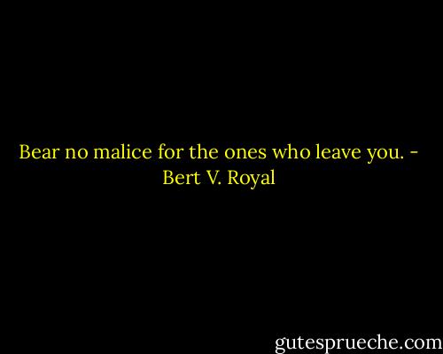 Bear no malice for the ones who leave you. - Bert V. Royal