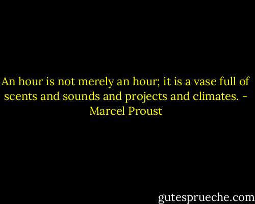 An hour is not merely an hour; it is a vase full of scents and sounds and projects and climates. - Marcel Proust