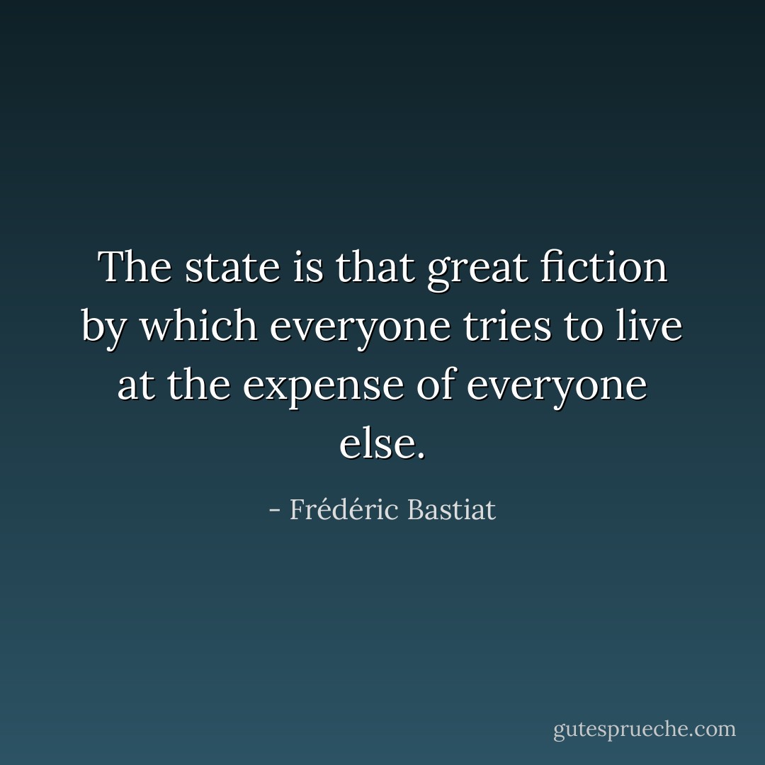 The state is that great fiction by which everyone tries to live at the expense of everyone else. - Frédéric Bastiat