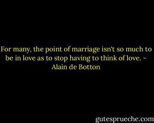 For many, the point of marriage isn't so much to be in love as to stop having to think of love. - Alain de Botton