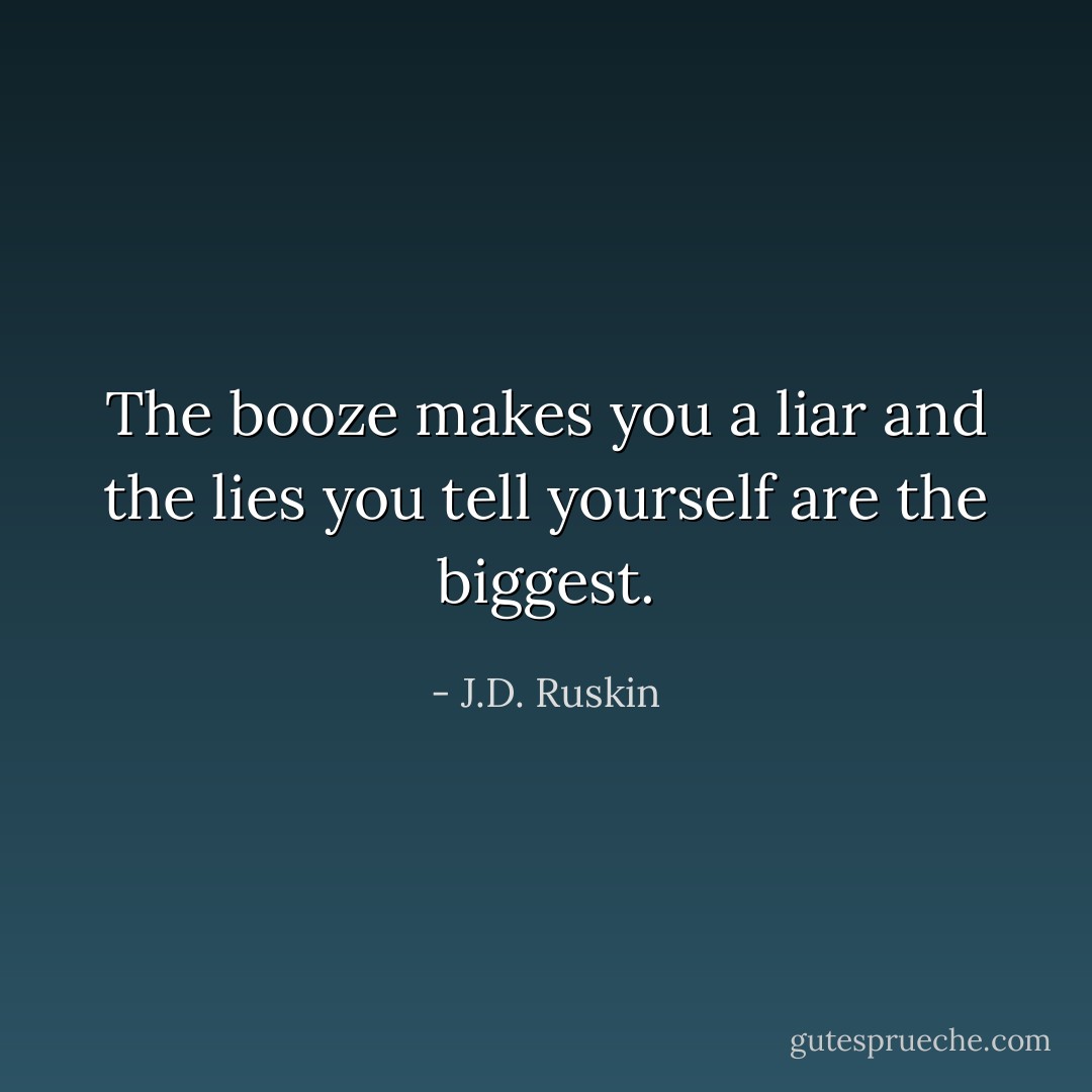 The booze makes you a liar and the lies you tell yourself are the biggest. - J.D. Ruskin
