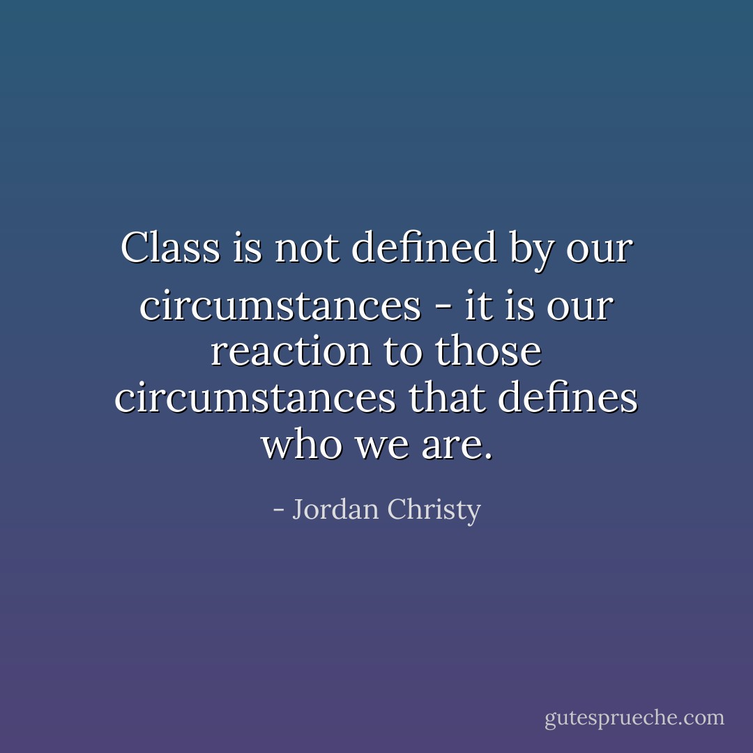 Class is not defined by our circumstances - it is our reaction to those circumstances that defines who we are. - Jordan Christy
