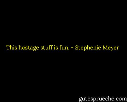 This hostage stuff is fun. - Stephenie Meyer