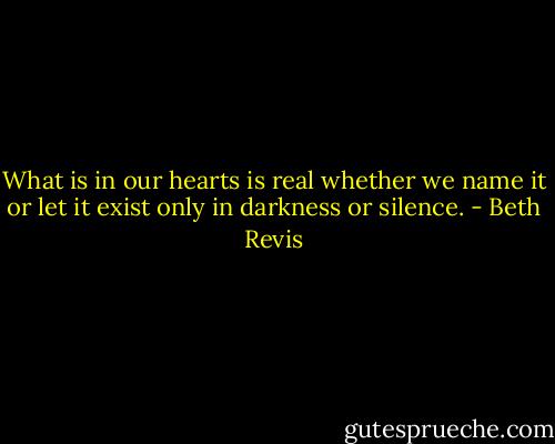 What is in our hearts is real whether we name it or let it exist only in darkness or silence. - Beth Revis