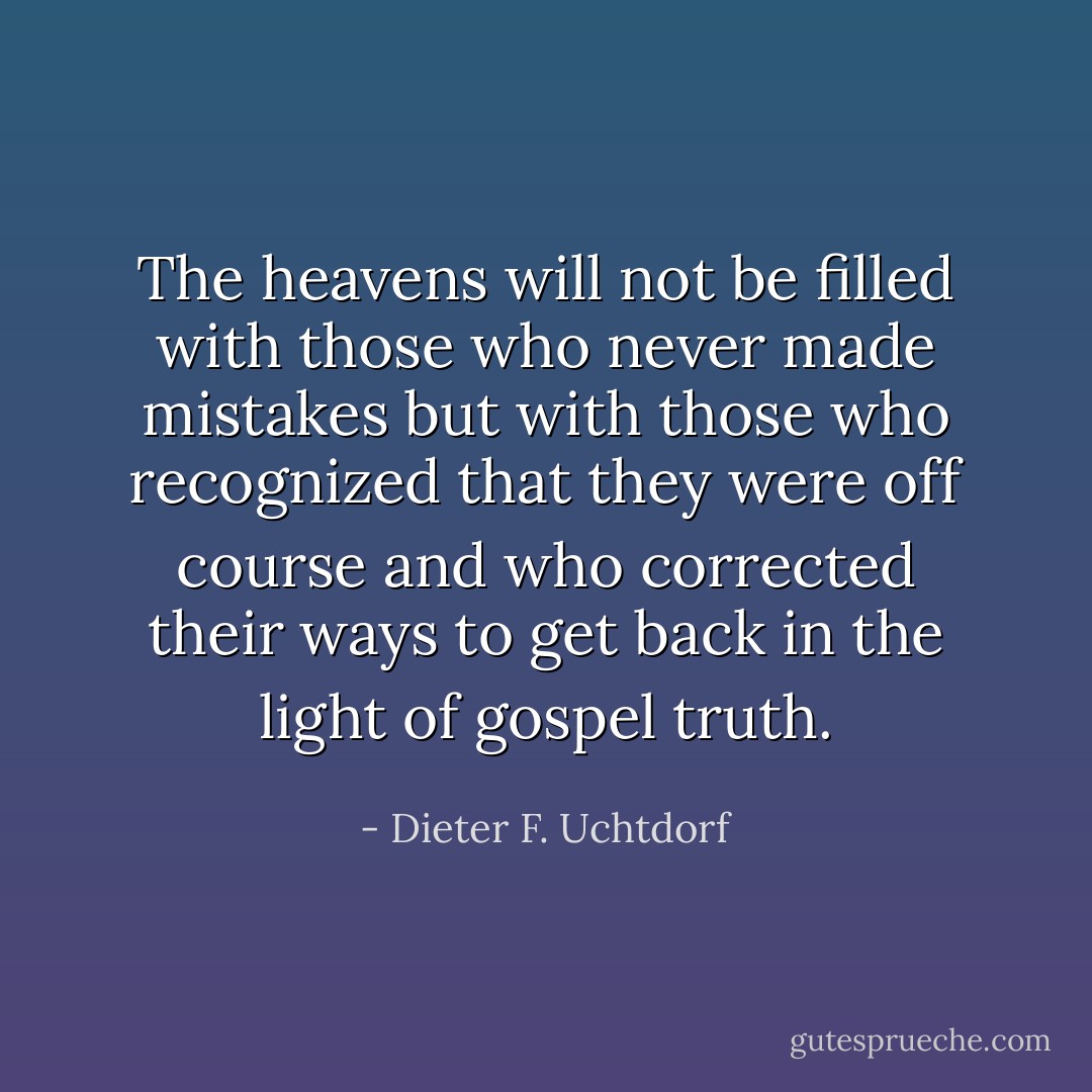 The heavens will not be filled with those who never made mistakes but with those who recognized that they were off course and who corrected their ways to get back in the light of gospel truth. - Dieter F. Uchtdorf