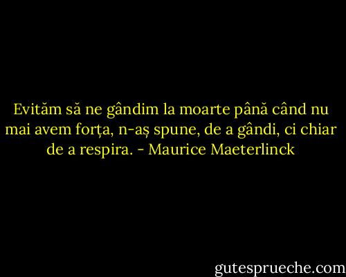 Evităm să ne gândim la moarte până când nu mai avem forța, n-aș spune, de a gândi, ci chiar de a respira. - Maurice Maeterlinck