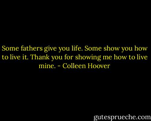 Some fathers give you life. Some show you how to live it. Thank you for showing me how to live mine. - Colleen Hoover