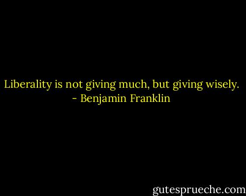 Liberality is not giving much, but giving wisely. - Benjamin Franklin