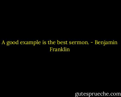 A good example is the best sermon. - Benjamin Franklin