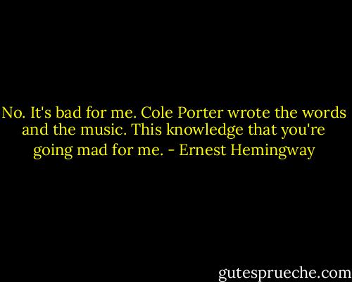 No. It's bad for me. Cole Porter wrote the words and the music. This knowledge that you're going mad for me. - Ernest Hemingway