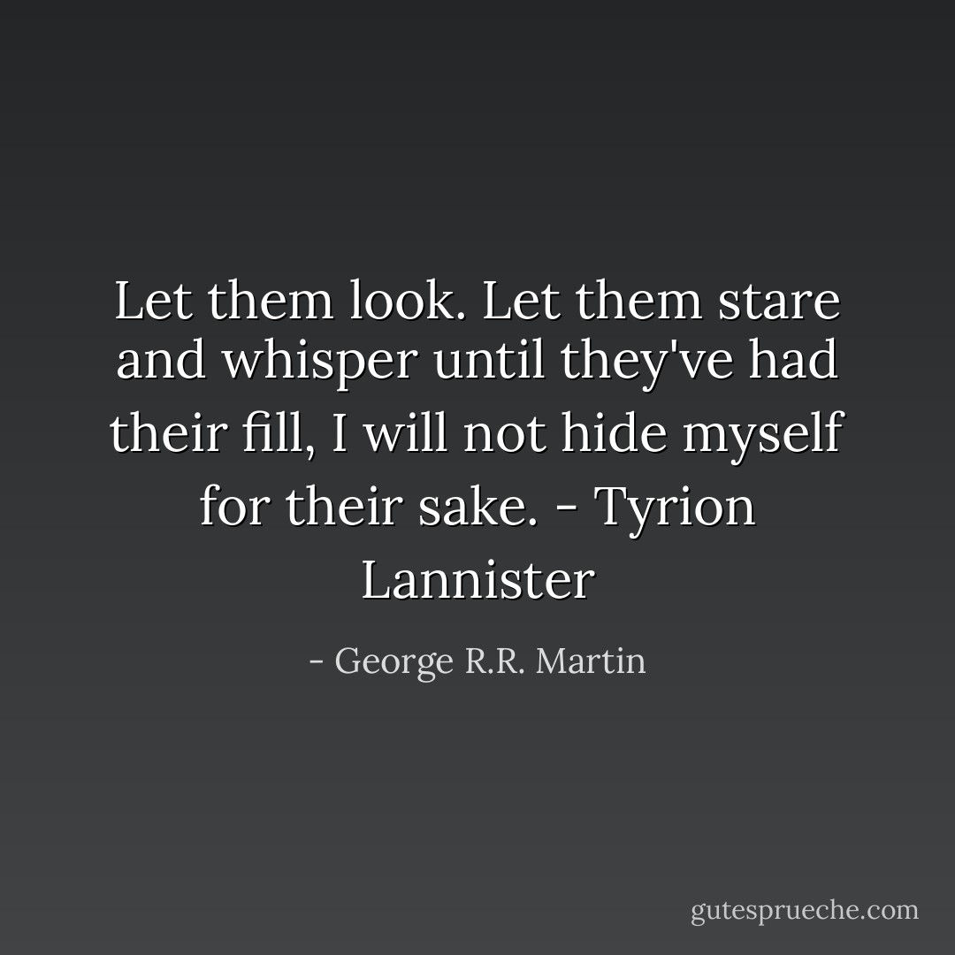 Let them look. Let them stare and whisper until they've had their fill, I will not hide myself for their sake. - Tyrion Lannister - George R.R. Martin